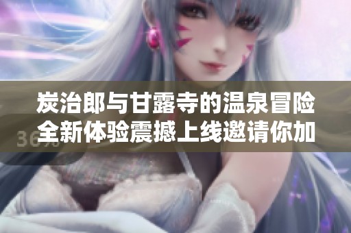炭治郎与甘露寺的温泉冒险全新体验震撼上线邀请你加入