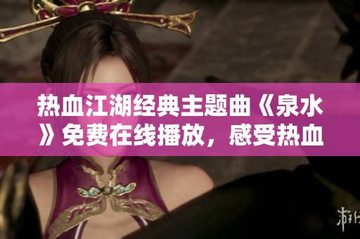 热血江湖经典主题曲《泉水》免费在线播放，感受热血豪情与江湖风云
