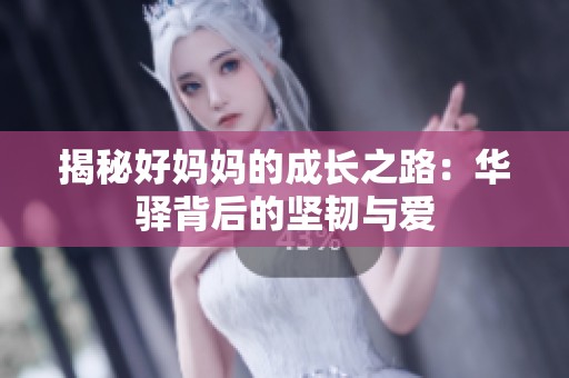 揭秘好妈妈的成长之路：华驿背后的坚韧与爱