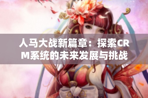 人马大战新篇章：探索CRM系统的未来发展与挑战