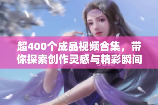 超400个成品视频合集，带你探索创作灵感与精彩瞬间