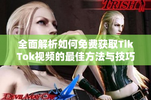 全面解析如何免费获取TikTok视频的最佳方法与技巧