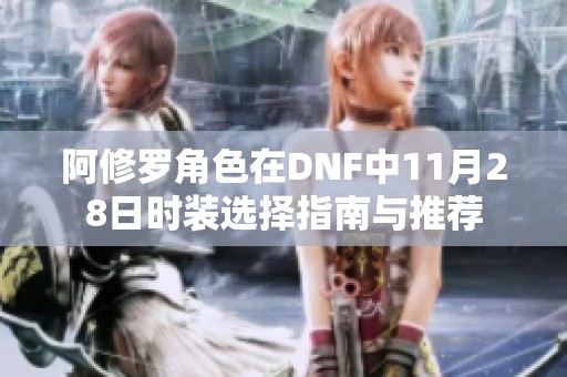 阿修罗角色在DNF中11月28日时装选择指南与推荐
