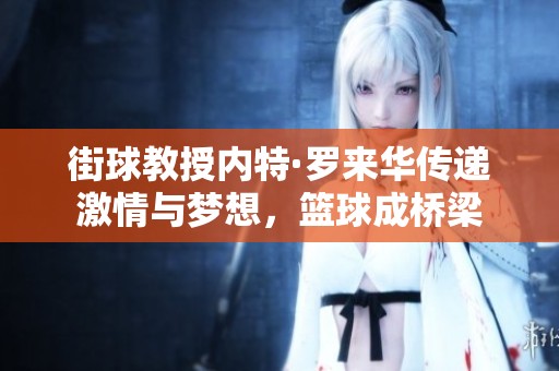 街球教授内特·罗来华传递激情与梦想，篮球成桥梁