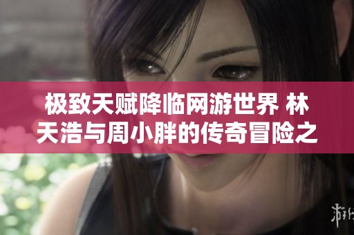 极致天赋降临网游世界 林天浩与周小胖的传奇冒险之旅