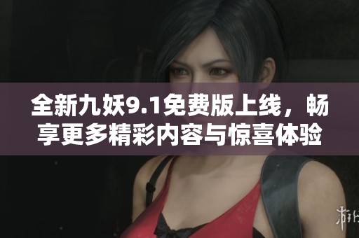 全新九妖9.1免费版上线，畅享更多精彩内容与惊喜体验