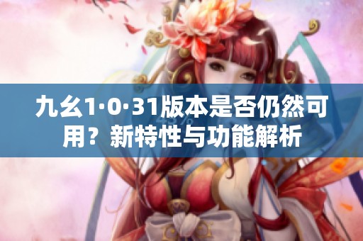 九幺1·0·31版本是否仍然可用？新特性与功能解析