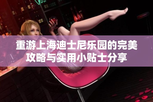 重游上海迪士尼乐园的完美攻略与实用小贴士分享