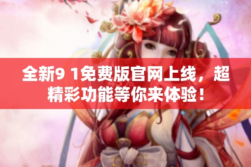 全新9 1免费版官网上线，超精彩功能等你来体验！