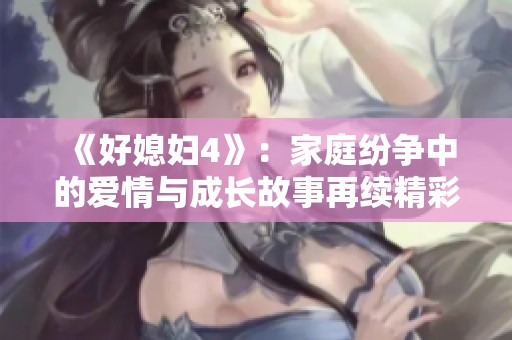 《好媳妇4》：家庭纷争中的爱情与成长故事再续精彩篇章
