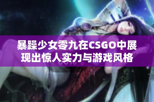 暴躁少女零九在CSGO中展现出惊人实力与游戏风格