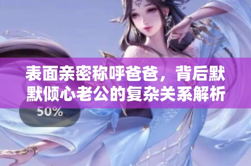 表面亲密称呼爸爸，背后默默倾心老公的复杂关系解析