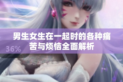 男生女生在一起时的各种痛苦与烦恼全面解析