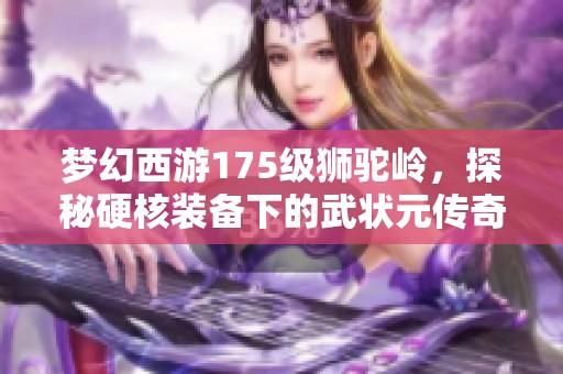 梦幻西游175级狮驼岭，探秘硬核装备下的武状元传奇之路