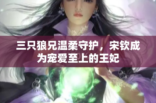 三只狼兄温柔守护，宋钦成为宠爱至上的王妃
