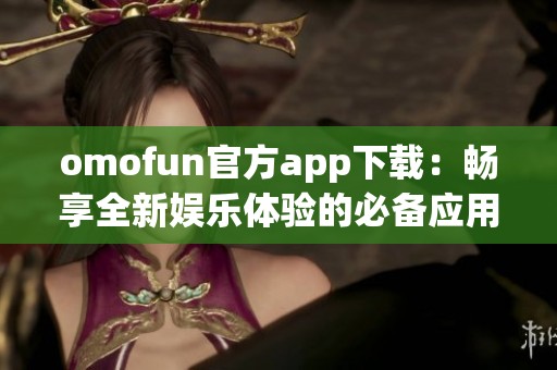 omofun官方app下载：畅享全新娱乐体验的必备应用程序