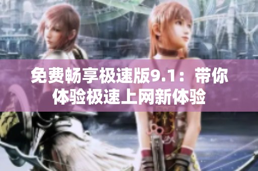 免费畅享极速版9.1：带你体验极速上网新体验