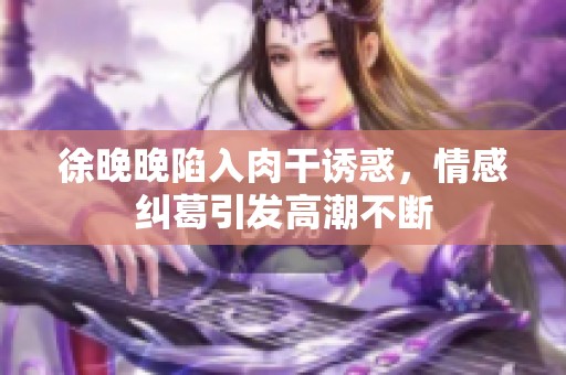 徐晚晚陷入肉干诱惑，情感纠葛引发高潮不断