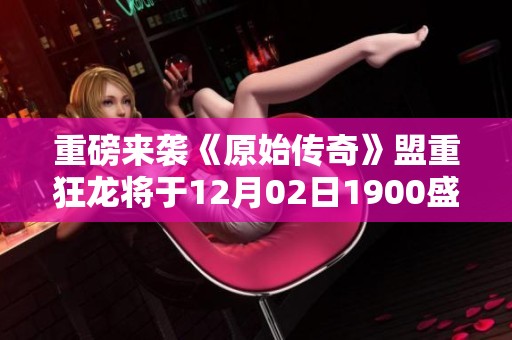 重磅来袭《原始传奇》盟重狂龙将于12月02日1900盛大开启