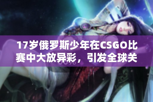 17岁俄罗斯少年在CSGO比赛中大放异彩，引发全球关注