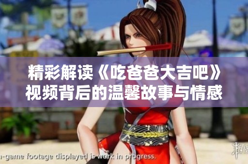 精彩解读《吃爸爸大吉吧》视频背后的温馨故事与情感联系
