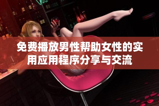 免费播放男性帮助女性的实用应用程序分享与交流