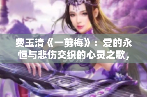 费玉清《一剪梅》：爱的永恒与悲伤交织的心灵之歌，你是否领悟到其中深意？