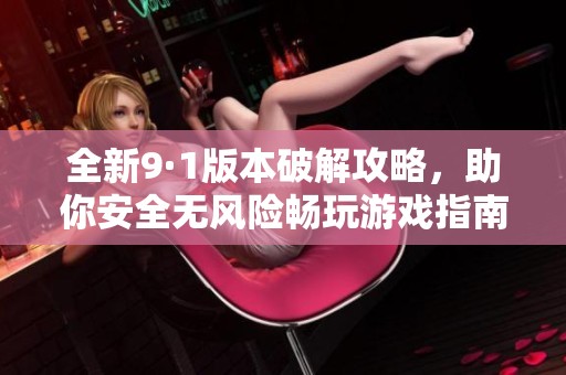 全新9·1版本破解攻略，助你安全无风险畅玩游戏指南
