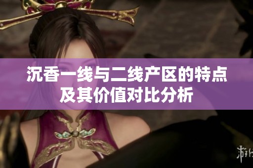 沉香一线与二线产区的特点及其价值对比分析