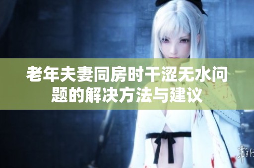 老年夫妻同房时干涩无水问题的解决方法与建议