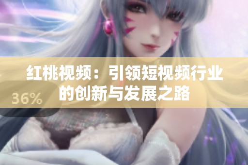 红桃视频：引领短视频行业的创新与发展之路