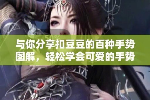 与你分享扣豆豆的百种手势图解，轻松学会可爱的手势表达