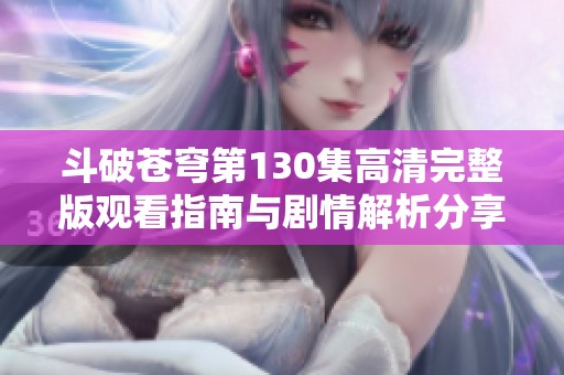 斗破苍穹第130集高清完整版观看指南与剧情解析分享