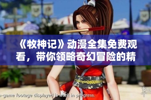 《牧神记》动漫全集免费观看，带你领略奇幻冒险的精彩旅程