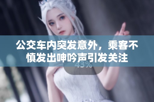 公交车内突发意外，乘客不慎发出呻吟声引发关注