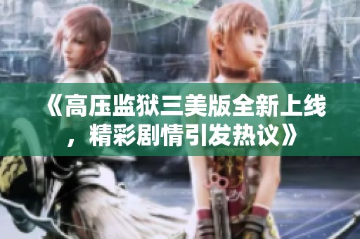 《高压监狱三美版全新上线，精彩剧情引发热议》