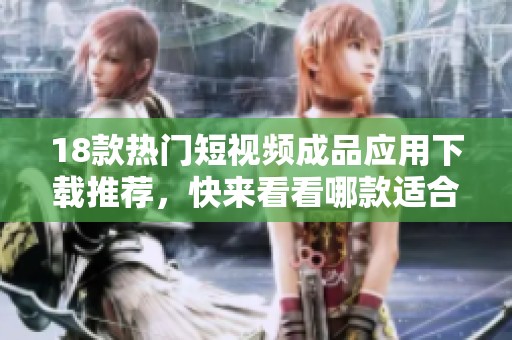 18款热门短视频成品应用下载推荐，快来看看哪款适合你