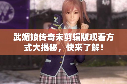 武媚娘传奇未剪辑版观看方式大揭秘，快来了解！