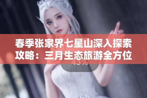 春季张家界七星山深入探索攻略：三月生态旅游全方位指南