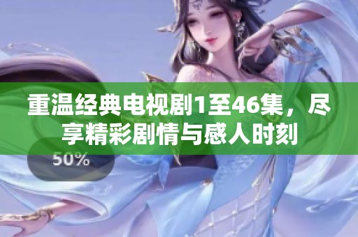 重温经典电视剧1至46集，尽享精彩剧情与感人时刻