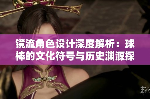 镜流角色设计深度解析：球棒的文化符号与历史渊源探讨