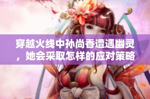 穿越火线中孙尚香遭遇幽灵，她会采取怎样的应对策略呢