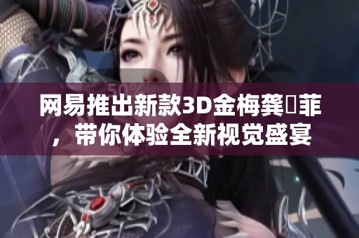 网易推出新款3D金梅龚玥菲，带你体验全新视觉盛宴