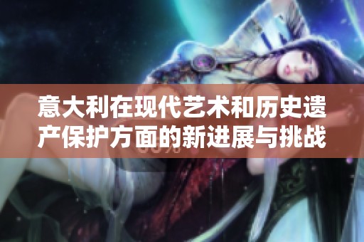 意大利在现代艺术和历史遗产保护方面的新进展与挑战分析
