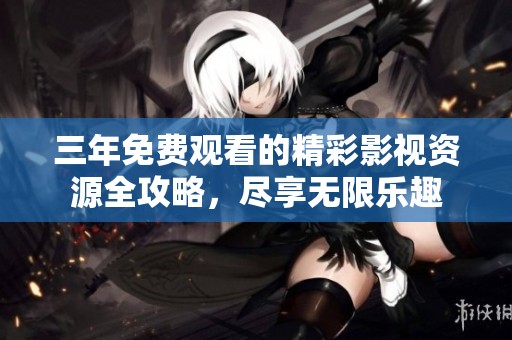 三年免费观看的精彩影视资源全攻略，尽享无限乐趣
