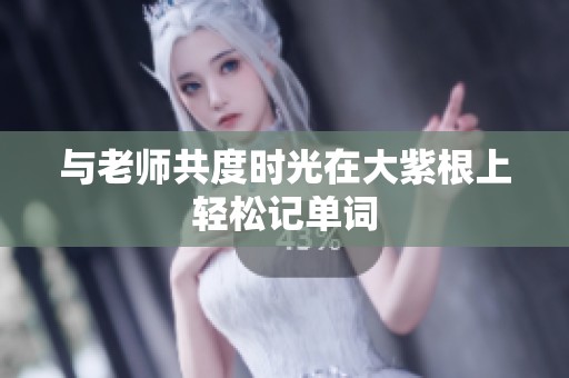 与老师共度时光在大紫根上轻松记单词