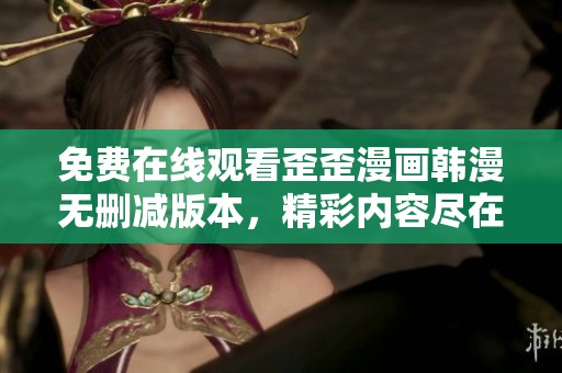 免费在线观看歪歪漫画韩漫无删减版本，精彩内容尽在掌握之中