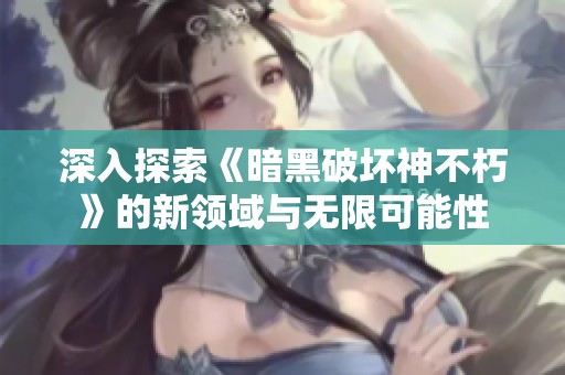 深入探索《暗黑破坏神不朽》的新领域与无限可能性
