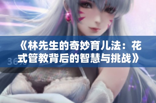 《林先生的奇妙育儿法：花式管教背后的智慧与挑战》