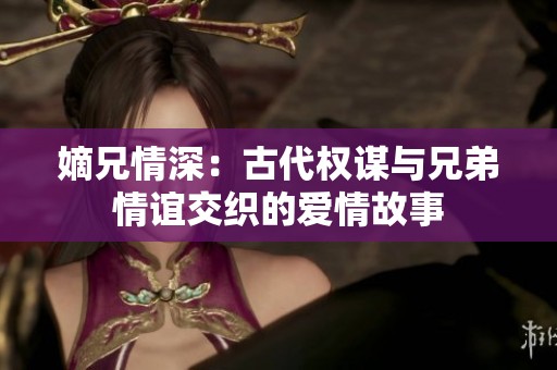 嫡兄情深：古代权谋与兄弟情谊交织的爱情故事